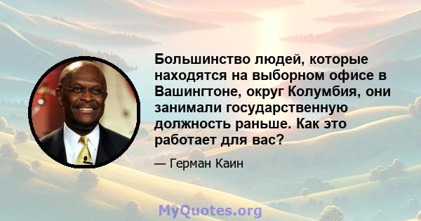 Большинство людей, которые находятся на выборном офисе в Вашингтоне, округ Колумбия, они занимали государственную должность раньше. Как это работает для вас?