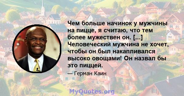 Чем больше начинок у мужчины на пицце, я считаю, что тем более мужествен он. [...] Человеческий мужчина не хочет, чтобы он был накапливался высоко овощами! Он назвал бы это пиццей.