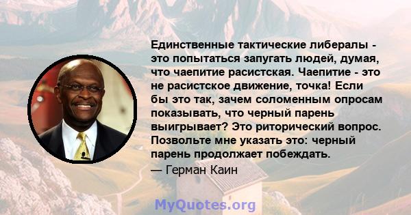 Единственные тактические либералы - это попытаться запугать людей, думая, что чаепитие расистская. Чаепитие - это не расистское движение, точка! Если бы это так, зачем соломенным опросам показывать, что черный парень