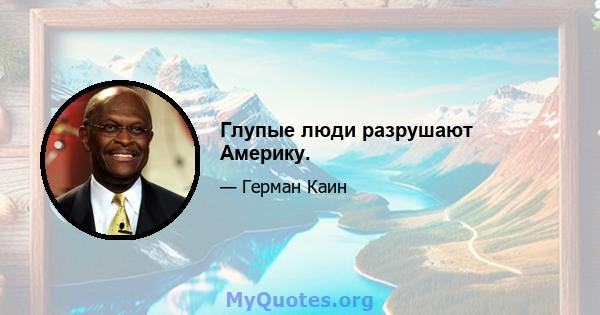 Глупые люди разрушают Америку.