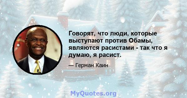 Говорят, что люди, которые выступают против Обамы, являются расистами - так что я думаю, я расист.