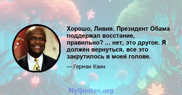 Хорошо, Ливия. Президент Обама поддержал восстание, правильно? ... нет, это другое. Я должен вернуться, все это закрутилось в моей голове.