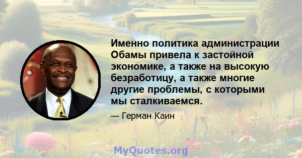 Именно политика администрации Обамы привела к застойной экономике, а также на высокую безработицу, а также многие другие проблемы, с которыми мы сталкиваемся.