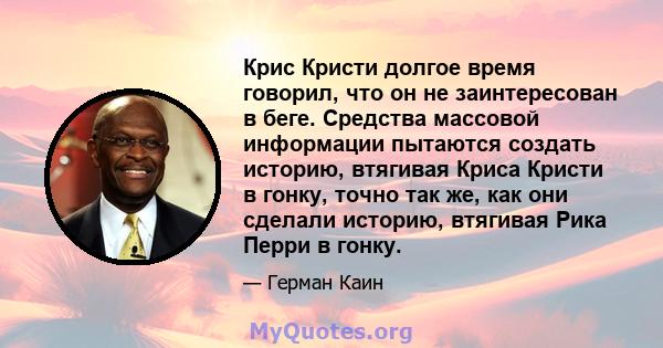 Крис Кристи долгое время говорил, что он не заинтересован в беге. Средства массовой информации пытаются создать историю, втягивая Криса Кристи в гонку, точно так же, как они сделали историю, втягивая Рика Перри в гонку.