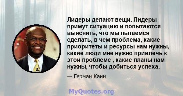 Лидеры делают вещи. Лидеры примут ситуацию и попытаются выяснить, что мы пытаемся сделать, в чем проблема, какие приоритеты и ресурсы нам нужны, какие люди мне нужно привлечь к этой проблеме , какие планы нам нужны,