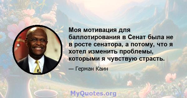 Моя мотивация для баллотирования в Сенат была не в росте сенатора, а потому, что я хотел изменить проблемы, которыми я чувствую страсть.