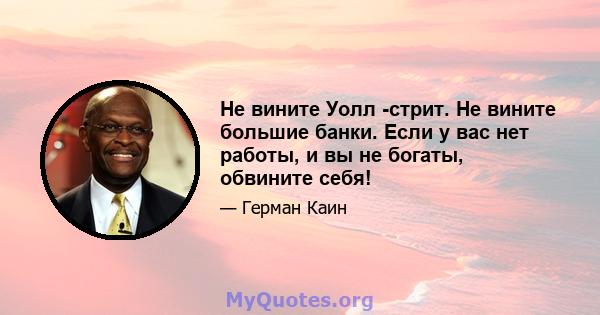 Не вините Уолл -стрит. Не вините большие банки. Если у вас нет работы, и вы не богаты, обвините себя!