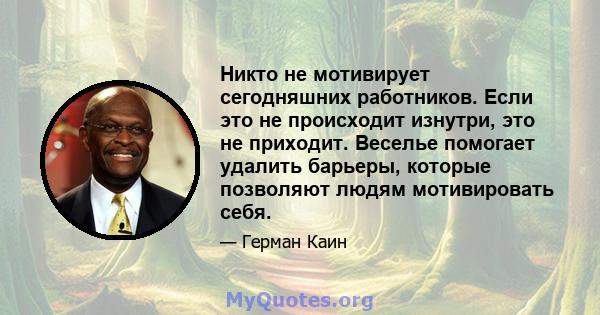 Никто не мотивирует сегодняшних работников. Если это не происходит изнутри, это не приходит. Веселье помогает удалить барьеры, которые позволяют людям мотивировать себя.