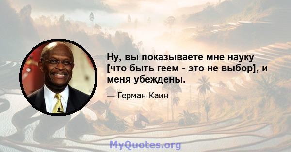 Ну, вы показываете мне науку [что быть геем - это не выбор], и меня убеждены.