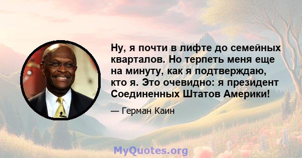 Ну, я почти в лифте до семейных кварталов. Но терпеть меня еще на минуту, как я подтверждаю, кто я. Это очевидно: я президент Соединенных Штатов Америки!