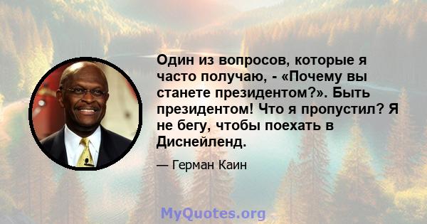 Один из вопросов, которые я часто получаю, - «Почему вы станете президентом?». Быть президентом! Что я пропустил? Я не бегу, чтобы поехать в Диснейленд.