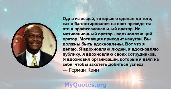 Одна из вещей, которые я сделал до того, как я баллотировался на пост президента, - это я профессиональный оратор. Не мотивационный оратор - вдохновляющий оратор. Мотивация приходит изнутри. Вы должны быть вдохновлены.