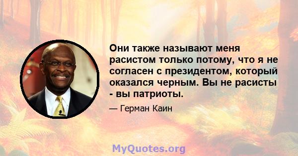 Они также называют меня расистом только потому, что я не согласен с президентом, который оказался черным. Вы не расисты - вы патриоты.