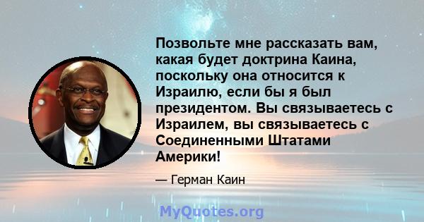 Позвольте мне рассказать вам, какая будет доктрина Каина, поскольку она относится к Израилю, если бы я был президентом. Вы связываетесь с Израилем, вы связываетесь с Соединенными Штатами Америки!