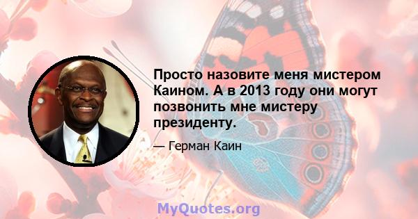 Просто назовите меня мистером Каином. А в 2013 году они могут позвонить мне мистеру президенту.