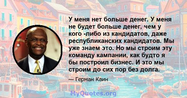 У меня нет больше денег. У меня не будет больше денег, чем у кого -либо из кандидатов, даже республиканских кандидатов. Мы уже знаем это. Но мы строим эту команду кампании, как будто я бы построил бизнес. И это мы