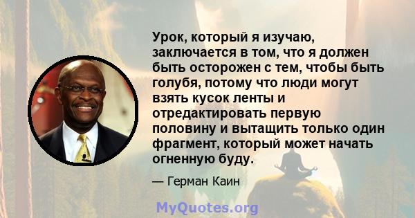 Урок, который я изучаю, заключается в том, что я должен быть осторожен с тем, чтобы быть голубя, потому что люди могут взять кусок ленты и отредактировать первую половину и вытащить только один фрагмент, который может