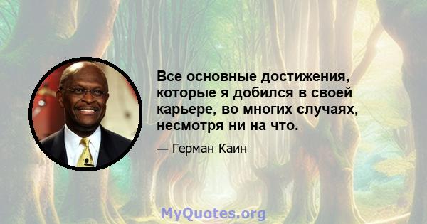 Все основные достижения, которые я добился в своей карьере, во многих случаях, несмотря ни на что.