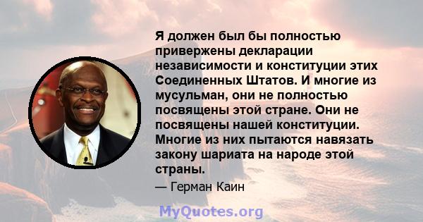 Я должен был бы полностью привержены декларации независимости и конституции этих Соединенных Штатов. И многие из мусульман, они не полностью посвящены этой стране. Они не посвящены нашей конституции. Многие из них