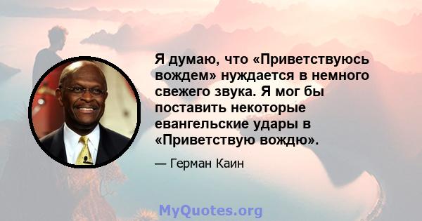 Я думаю, что «Приветствуюсь вождем» нуждается в немного свежего звука. Я мог бы поставить некоторые евангельские удары в «Приветствую вождю».