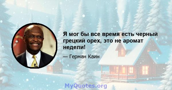 Я мог бы все время есть черный грецкий орех, это не аромат недели!