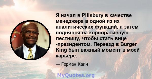 Я начал в Pillsbury в качестве менеджера в одной из их аналитических функций, а затем поднялся на корпоративную лестницу, чтобы стать вице -президентом. Переезд в Burger King был важный момент в моей карьере.