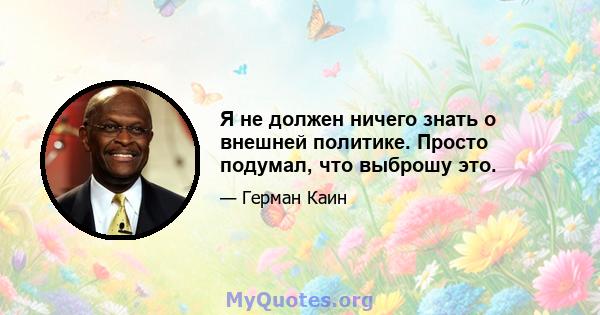 Я не должен ничего знать о внешней политике. Просто подумал, что выброшу это.