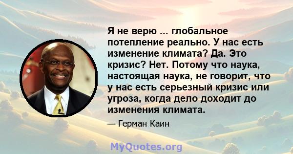 Я не верю ... глобальное потепление реально. У нас есть изменение климата? Да. Это кризис? Нет. Потому что наука, настоящая наука, не говорит, что у нас есть серьезный кризис или угроза, когда дело доходит до изменения