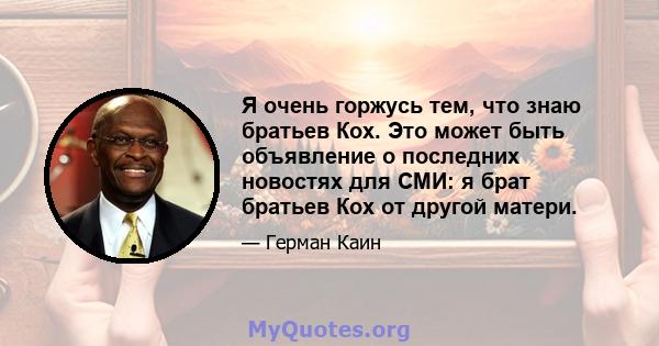 Я очень горжусь тем, что знаю братьев Кох. Это может быть объявление о последних новостях для СМИ: я брат братьев Кох от другой матери.