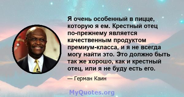 Я очень особенный в пицце, которую я ем. Крестный отец по-прежнему является качественным продуктом премиум-класса, и я не всегда могу найти это. Это должно быть так же хорошо, как и крестный отец, или я не буду есть его.