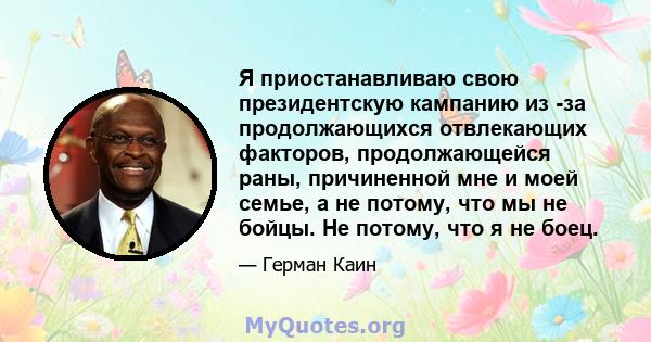 Я приостанавливаю свою президентскую кампанию из -за продолжающихся отвлекающих факторов, продолжающейся раны, причиненной мне и моей семье, а не потому, что мы не бойцы. Не потому, что я не боец.