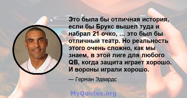 Это была бы отличная история, если бы Брукс вышел туда и набрал 21 очко, ... это был бы отличный театр. Но реальность этого очень сложно, как мы знаем, в этой лиге для любого QB, когда защита играет хорошо. И вороны