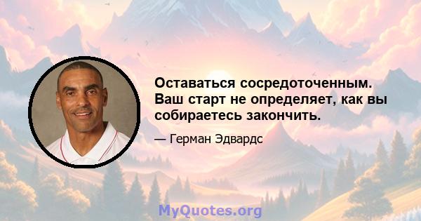 Оставаться сосредоточенным. Ваш старт не определяет, как вы собираетесь закончить.