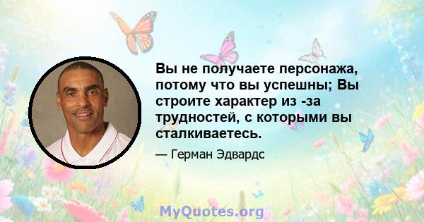 Вы не получаете персонажа, потому что вы успешны; Вы строите характер из -за трудностей, с которыми вы сталкиваетесь.