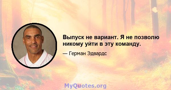 Выпуск не вариант. Я не позволю никому уйти в эту команду.