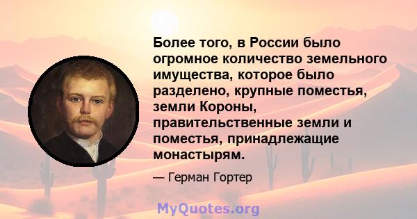 Более того, в России было огромное количество земельного имущества, которое было разделено, крупные поместья, земли Короны, правительственные земли и поместья, принадлежащие монастырям.