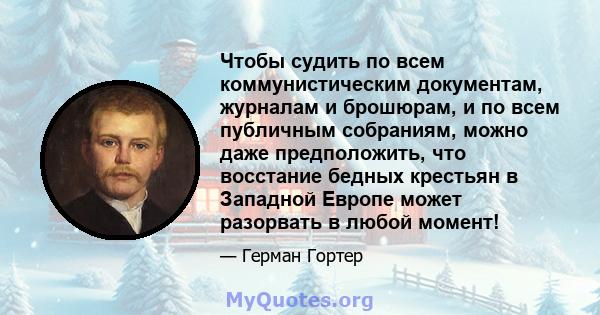 Чтобы судить по всем коммунистическим документам, журналам и брошюрам, и по всем публичным собраниям, можно даже предположить, что восстание бедных крестьян в Западной Европе может разорвать в любой момент!