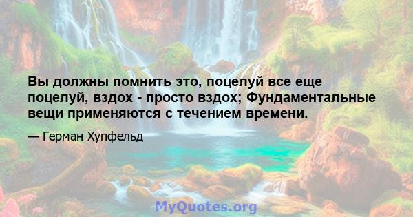 Вы должны помнить это, поцелуй все еще поцелуй, вздох - просто вздох; Фундаментальные вещи применяются с течением времени.