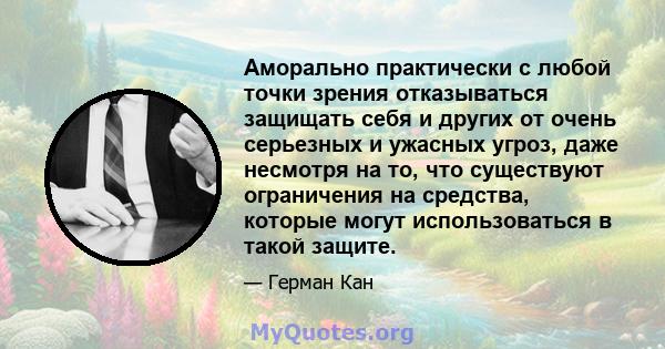 Аморально практически с любой точки зрения отказываться защищать себя и других от очень серьезных и ужасных угроз, даже несмотря на то, что существуют ограничения на средства, которые могут использоваться в такой защите.