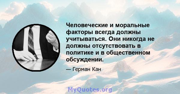 Человеческие и моральные факторы всегда должны учитываться. Они никогда не должны отсутствовать в политике и в общественном обсуждении.