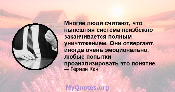 Многие люди считают, что нынешняя система неизбежно заканчивается полным уничтожением. Они отвергают, иногда очень эмоционально, любые попытки проанализировать это понятие.