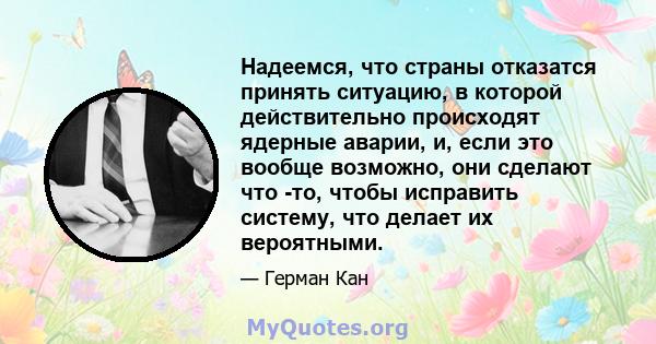 Надеемся, что страны отказатся принять ситуацию, в которой действительно происходят ядерные аварии, и, если это вообще возможно, они сделают что -то, чтобы исправить систему, что делает их вероятными.