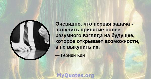 Очевидно, что первая задача - получить принятие более разумного взгляда на будущее, которое открывает возможности, а не выкупить их.