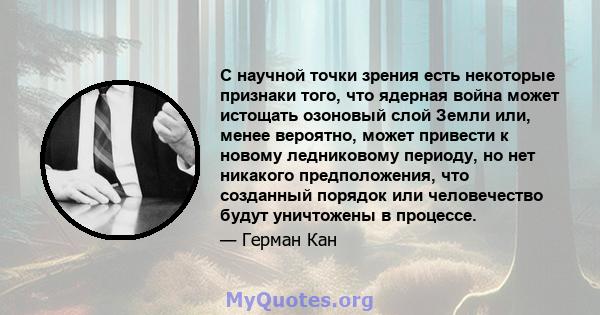 С научной точки зрения есть некоторые признаки того, что ядерная война может истощать озоновый слой Земли или, менее вероятно, может привести к новому ледниковому периоду, но нет никакого предположения, что созданный