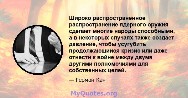 Широко распространенное распространение ядерного оружия сделает многие народы способными, а в некоторых случаях также создает давление, чтобы усугубить продолжающийся кризис или даже отнести к войне между двумя другими