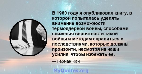 В 1960 году я опубликовал книгу, в которой попыталась уделять внимание возможности термоядерной войны, способами снижения вероятности такой войны и методам справиться с последствиями, которые должны произойти, несмотря