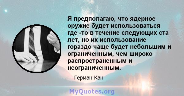 Я предполагаю, что ядерное оружие будет использоваться где -то в течение следующих ста лет, но их использование гораздо чаще будет небольшим и ограниченным, чем широко распространенным и неограниченным.