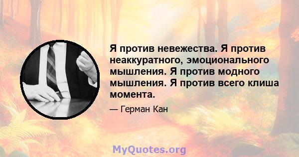 Я против невежества. Я против неаккуратного, эмоционального мышления. Я против модного мышления. Я против всего клиша момента.