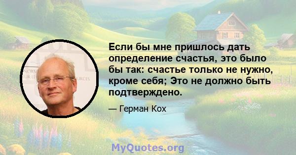 Если бы мне пришлось дать определение счастья, это было бы так: счастье только не нужно, кроме себя; Это не должно быть подтверждено.