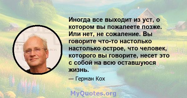 Иногда все выходит из уст, о котором вы пожалеете позже. Или нет, не сожаление. Вы говорите что-то настолько настолько острое, что человек, которого вы говорите, несет это с собой на всю оставшуюся жизнь.